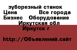 525 зуборезный станок › Цена ­ 1 000 - Все города Бизнес » Оборудование   . Иркутская обл.,Иркутск г.